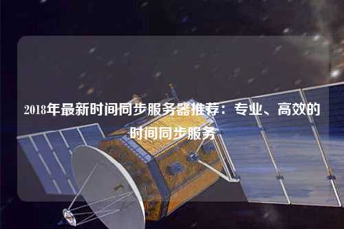 2018年最新時間同步服務(wù)器推薦：專業(yè)、高效的時間同步服務(wù)