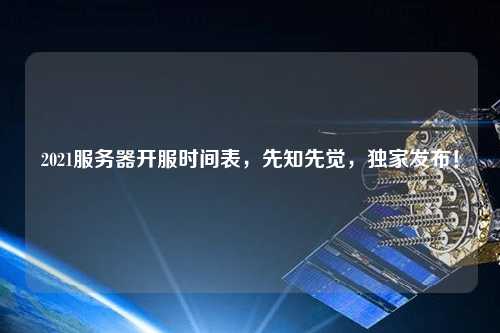 2021服務(wù)器開服時(shí)間表，先知先覺(jué)，獨(dú)家發(fā)布！