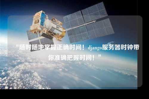 “隨時(shí)隨地掌握正確時(shí)間！django服務(wù)器時(shí)鐘帶你準(zhǔn)確把握時(shí)間！”