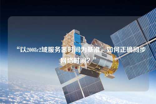 “以2008r2域服務器時間為基準，如何正確同步網(wǎng)絡時間？”
