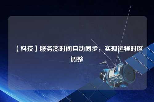 【科技】服務(wù)器時(shí)間自動(dòng)同步，實(shí)現(xiàn)遠(yuǎn)程時(shí)區(qū)調(diào)整