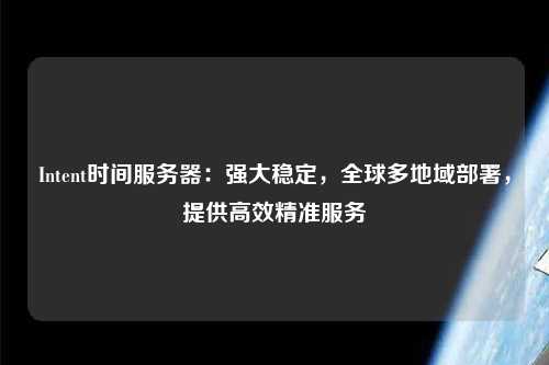 Intent時(shí)間服務(wù)器：強(qiáng)大穩(wěn)定，全球多地域部署，提供高效精準(zhǔn)服務(wù)
