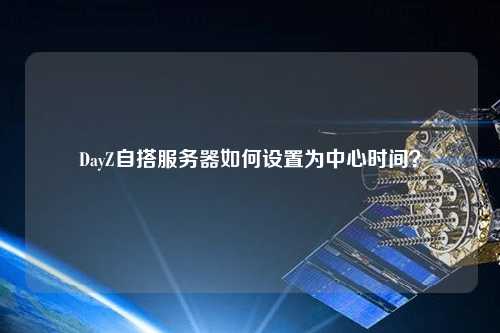 DayZ自搭服務(wù)器如何設(shè)置為中心時(shí)間？
