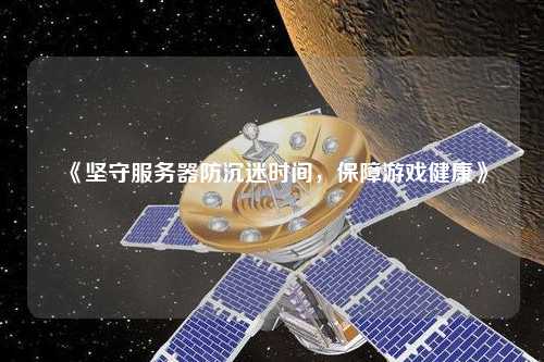 《堅(jiān)守服務(wù)器防沉迷時(shí)間，保障游戲健康》