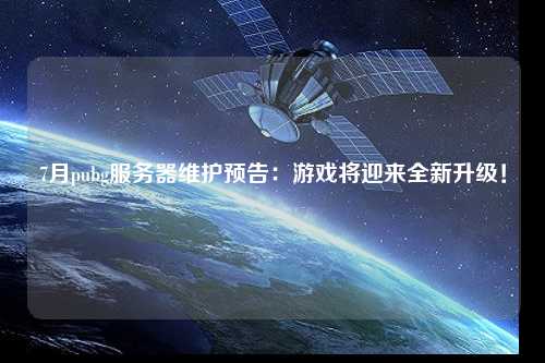 7月pubg服務(wù)器維護(hù)預(yù)告：游戲?qū)⒂瓉?lái)全新升級(jí)！