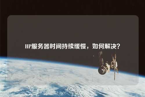 HP服務(wù)器時(shí)間持續(xù)緩慢，如何解決？