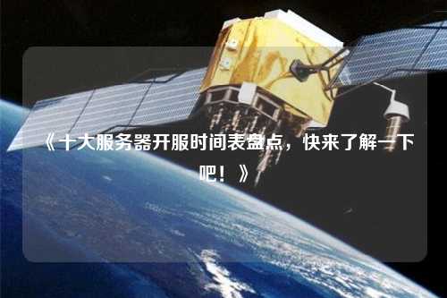 《十大服務(wù)器開服時間表盤點，快來了解一下吧！》