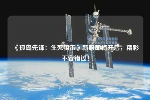 《孤島先鋒：生死狙擊》新服即將開啟，精彩不容錯(cuò)過！