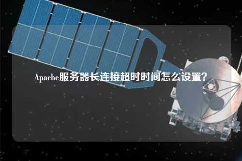 Apache服務(wù)器長連接超時(shí)時(shí)間怎么設(shè)置？