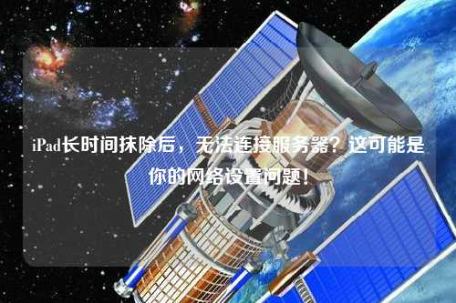 iPad長時間抹除后，無法連接服務(wù)器？這可能是你的網(wǎng)絡(luò)設(shè)置問題！