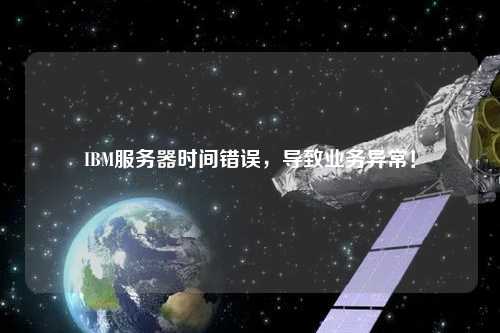 IBM服務(wù)器時間錯誤，導(dǎo)致業(yè)務(wù)異常！