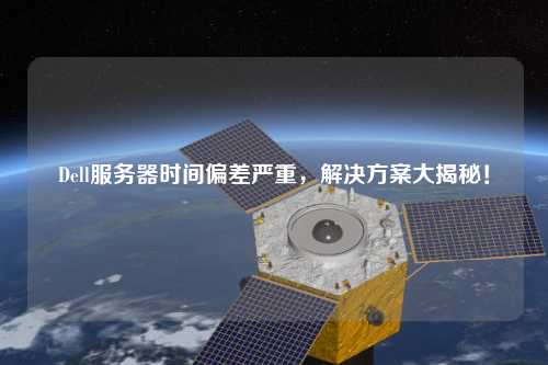 Dell服務(wù)器時間偏差嚴(yán)重，解決方案大揭秘！