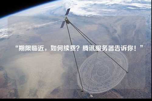 “期限臨近，如何續(xù)費(fèi)？騰訊服務(wù)器告訴你！”