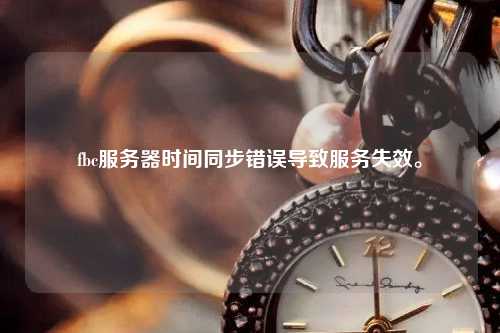 fbc服務(wù)器時(shí)間同步錯(cuò)誤導(dǎo)致服務(wù)失效。