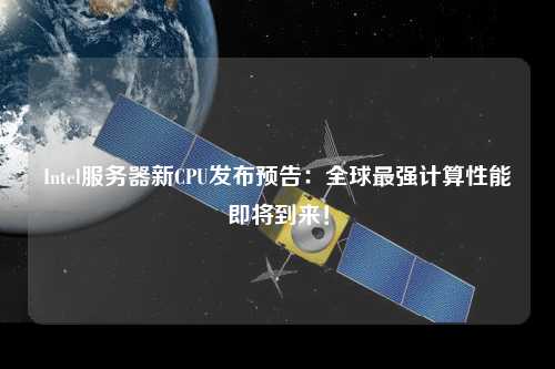 Intel服務(wù)器新CPU發(fā)布預(yù)告：全球最強(qiáng)計(jì)算性能即將到來！
