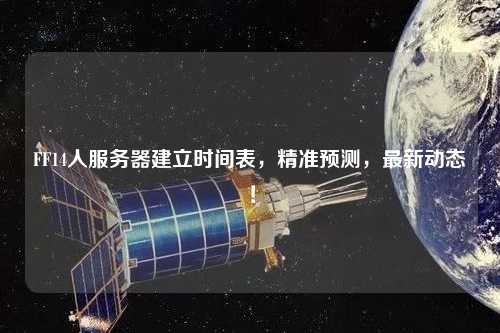FF14人服務(wù)器建立時間表，精準(zhǔn)預(yù)測，最新動態(tài)！