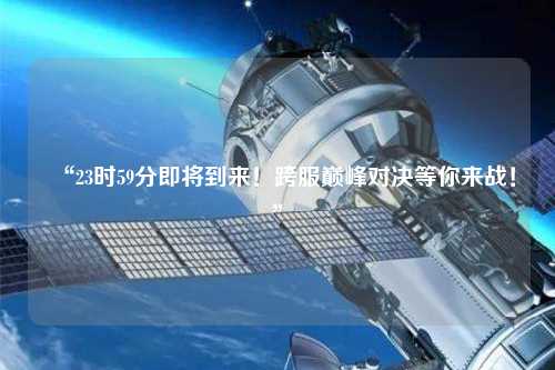 “23時59分即將到來！跨服巔峰對決等你來戰(zhàn)！”