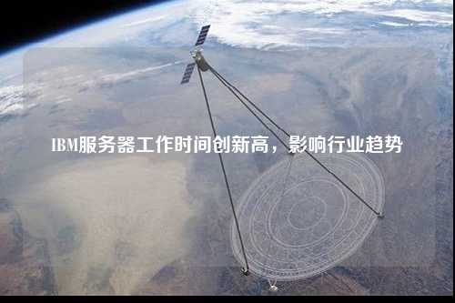 IBM服務器工作時間創(chuàng)新高，影響行業(yè)趨勢