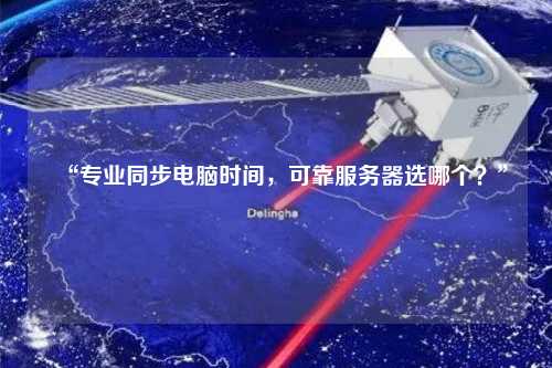 “專業(yè)同步電腦時間，可靠服務器選哪個？”