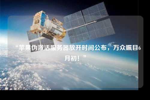 “蘋果偽激活服務(wù)器放開時(shí)間公布，萬眾矚目6月初！”