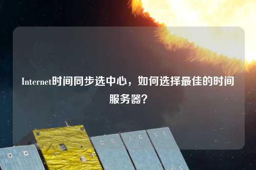 Internet時(shí)間同步選中心，如何選擇最佳的時(shí)間服務(wù)器？
