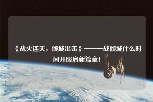 《戰(zhàn)火連天，傾城出擊》——一戰(zhàn)傾城什么時(shí)間開服啟新篇章！