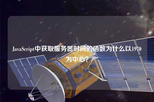 JavaScript中獲取服務(wù)器時(shí)間的函數(shù)為什么以1970為中心？