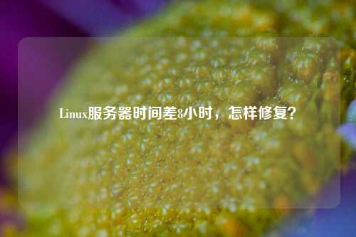 Linux服務(wù)器時(shí)間差8小時(shí)，怎樣修復(fù)？