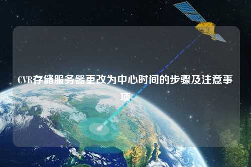 CVR存儲服務(wù)器更改為中心時(shí)間的步驟及注意事項(xiàng)
