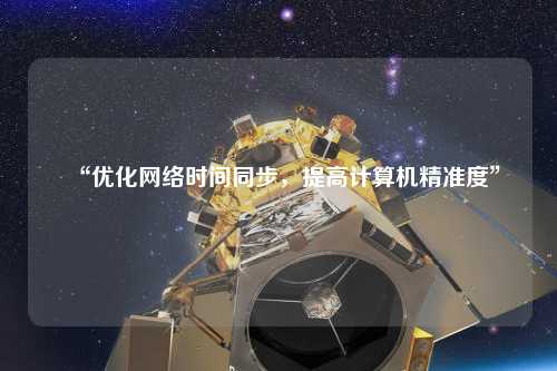 “優(yōu)化網(wǎng)絡(luò)時間同步，提高計算機精準(zhǔn)度”