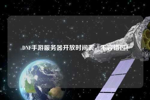 DNF手游服務(wù)器開(kāi)放時(shí)間表，不容錯(cuò)過(guò)！