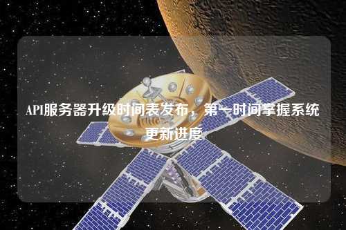 API服務器升級時間表發(fā)布，第一時間掌握系統更新進度