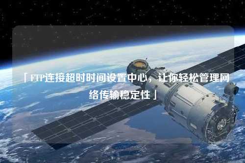 「FTP連接超時(shí)時(shí)間設(shè)置中心，讓你輕松管理網(wǎng)絡(luò)傳輸穩(wěn)定性」