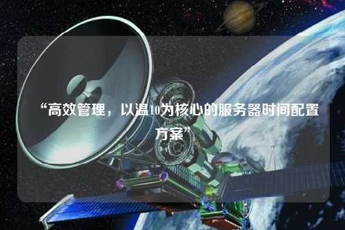 “高效管理，以溫10為核心的服務(wù)器時(shí)間配置方案”