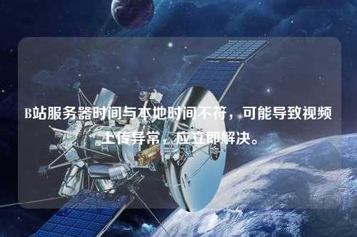 B站服務(wù)器時(shí)間與本地時(shí)間不符，可能導(dǎo)致視頻上傳異常，應(yīng)立即解決。