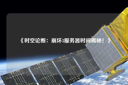 《時空論斷：崩壞3服務(wù)器時間揭秘！》